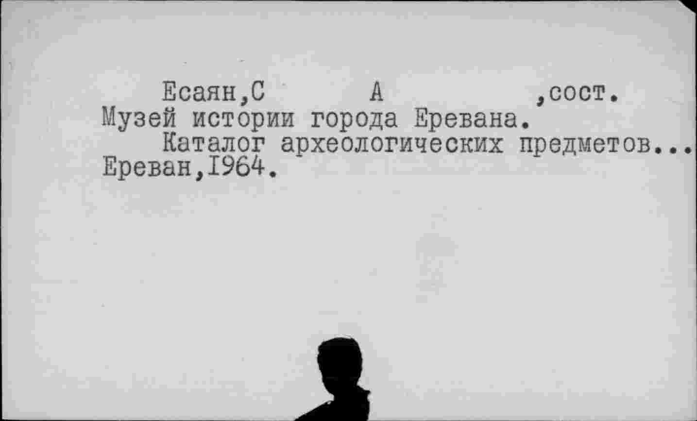 ﻿Есаян,С А	,сост.
Музей истории города Еревана.
Каталог археологических предметов..
Ереван,1964.